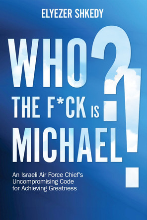 Who the F*ck Is Michael?!: An Israeli Air Force Chief's Uncompromising Code for Achieving Greatness by Elyezer Shkedy 9781632281159