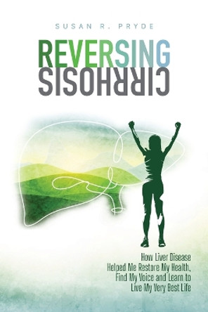 Reversing Cirrhosis: How Liver Disease Helped Me Restore My Health, Find My Voice and Learn to Live My Very Best Life by Susan R Pryde 9781957180038