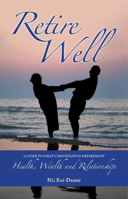 Retire Well: A guide to what's important in retirement: Health, Wealth and Relationships by Nii Boi-Dsane 9781999631543