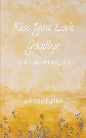 Kiss You Love, Goodbye - A Poetic Journey Through Life by Wendy Haller 9798223176930