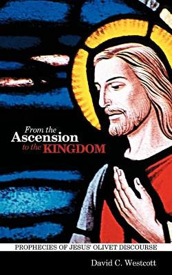From the Ascension to the Kingdom: Prophecies of Jesus' Olivet Discourse by David C Westcott 9781449704124