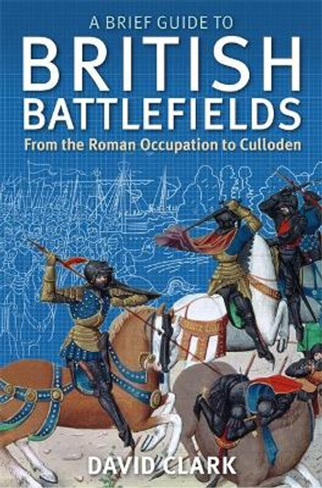 A Brief Guide To British Battlefields: From the Roman Occupation to Culloden by David Clark