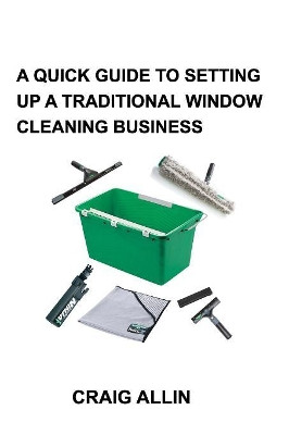 A Quick Guide to Setting Up a Traditional Window Cleaning Business by Craig Allin 9781389044946