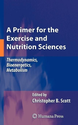 A Primer for the Exercise and Nutrition Sciences: Thermodynamics, Bioenergetics, Metabolism by Christopher B. Scott 9781603273824