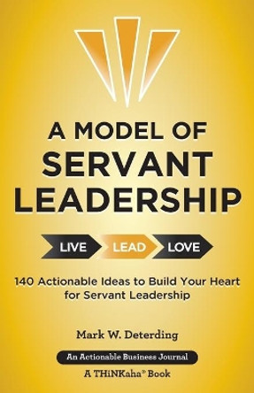 A Model of Servant Leadership: 140 Actionable Ideas to Build Your Heart for Servant Leadership by Mark Deterding 9781616991784