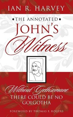 The Annotated John's Witness: Without Gethsemane There Could Be No Golgotha by Ian R Harvey 9781665722933