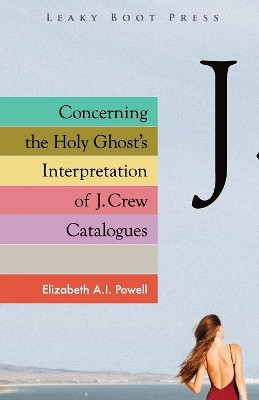 Concerning the Holy Ghost's Interpretation of J. Crew Catalogues by Elizabeth A I Powell 9781909849655