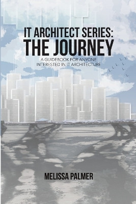 IT Architect Series: The Journey: A Guidebook for Anyone Interested in IT Architecture by Melissa Palmer 9781483496566