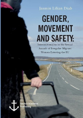 Gender, Movement and Safety: Intersectionality in the Sexual Assault of Irregular Migrant Women Entering the EU by Jasmin Lilian Diab 9783960672227
