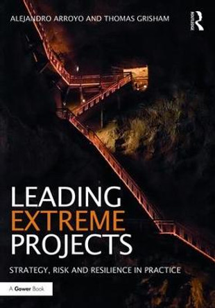 Leading Extreme Projects: Strategy, Risk and Resilience in Practice by Alejandro Arroyo