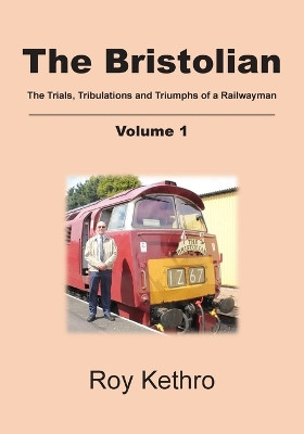 The Bristolian Volume 1: The Trials, Tribulations and Triumphs of a Railwayman by Roy Kethro 9781803693750