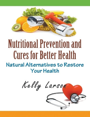 Nutritional Prevention and Cures for Better Health: Natural Alternatives to Restore Your Health by Kelly Larson 9781681270883