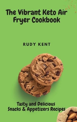 The Vibrant Keto Air Fryer Cookbook: Tasty and Delicious Snacks & Appetizers Recipes by Rudy Kent 9781802691351