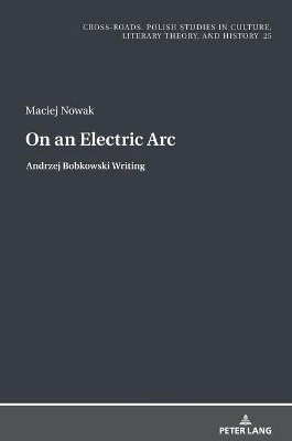 On an Electric Arc: Andrzej Bobkowski Writing by Maciej Nowak 9783631816998