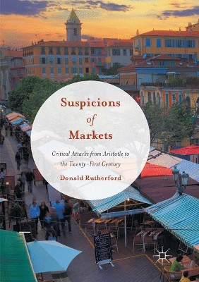 Suspicions of Markets: Critical Attacks from Aristotle to the Twenty-First Century by Donald Rutherford 9783319821894