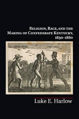 Religion, Race, and the Making of Confederate Kentucky, 1830-1880 by Luke E. Harlow 9781316620649