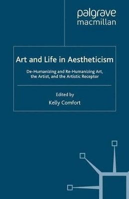 Art and Life in Aestheticism: De-Humanizing and Re-Humanizing Art, the Artist and the Artistic Receptor by Kelly Comfort 9781349362042