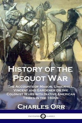 History of the Pequot War: The Accounts of Mason, Underhill, Vincent and Gardener on the Colonist Wars with Native American Tribes in the 1600s by Charles Orr 9781789870299