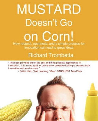 Mustard Doesn't Go on Corn!: How Respect, Openness and a Simple Process for Innovation Can Lead to Great Ideas by Richard Trombetta 9781412079990