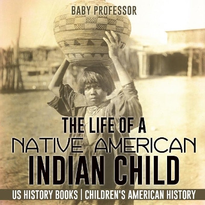 The Life of a Native American Indian Child - US History Books Children's American History by Baby Professor 9781541911734