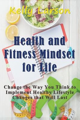 Health and Fitness Mindset for Life: Change the Way You Think to Implement Healthy Lifestyle Changes That Will Last by Kelly Larson 9781681270814