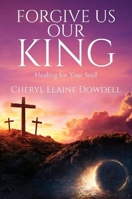 Forgive Us Our King: Healing for Your Soul by Cheryl Elaine Dowdell 9798893566253