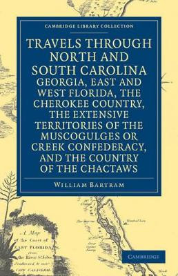 Travels through North and South Carolina, Georgia, East and West Florida, the Cherokee Country, the Extensive Territories of the Muscogulges or Creek Confederacy, and the Country of the Chactaws by William Bartram 9781108032667