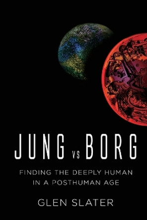 Jung vs Borg: Finding the Deeply Human in a Posthuman Age by Glen Slater 9781736205716