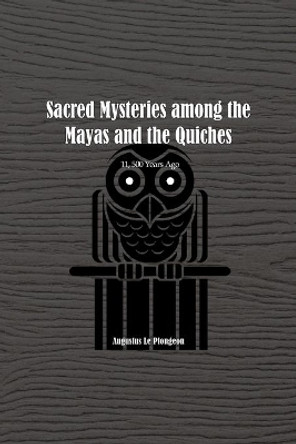 Sacred Mysteries among the Mayas and the Quiches - 11, 500 Years Ago: In Times Anterior to the Temple of Solomon by Augustus Plongeon 9781774816844