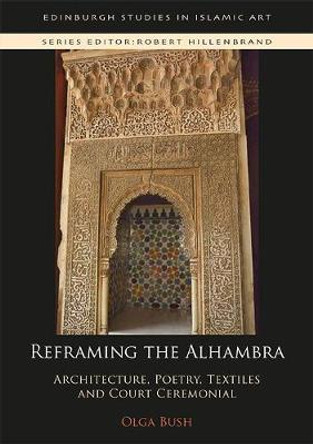 Reframing the Alhambra: Architecture, Poetry, Textiles and Court Ceremonial by Olga Bush