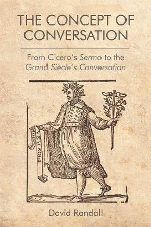 The Concept of Conversation: From Cicero's Sermo to the Grand Siecle's Conversation by David Randall