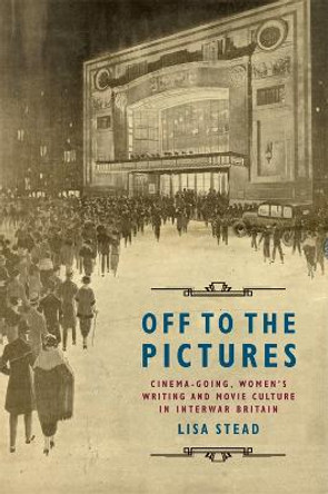 Off to the Pictures: Cinemagoing, Women's Writing and Movie Culture in Interwar Britain by Lisa Stead