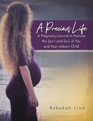 A Precious Life: A Pregnancy Journal to Nurture the Spirit and Soul of You and Your Unborn Child by Rebekah Lind 9781733307864