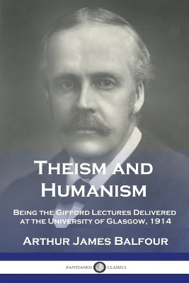 Theism and Humanism: Being the Gifford Lectures Delivered at the University of Glasgow, 1914 by Arthur James Balfour 9781789875287