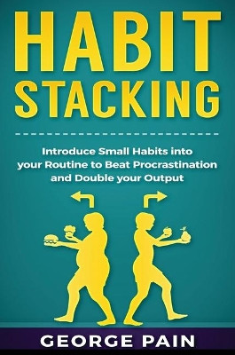 Habit Stacking: Introduce Small Habits into your Routine to beat Procrastination and Double your Output by George Pain 9781922301604