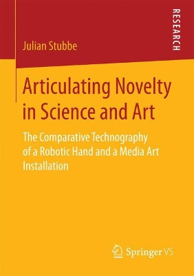 Articulating Novelty in Science and Art: The Comparative Technography of a Robotic Hand and a Media Art Installation by Julian Stubbe 9783658189785