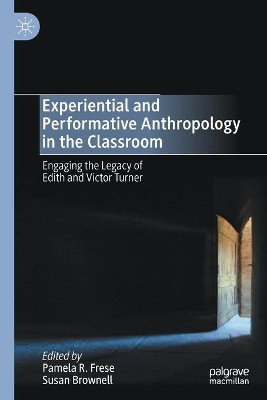 Experiential and Performative Anthropology in the Classroom: Engaging the Legacy of Edith and Victor Turner by Pamela R. Frese 9783030419974