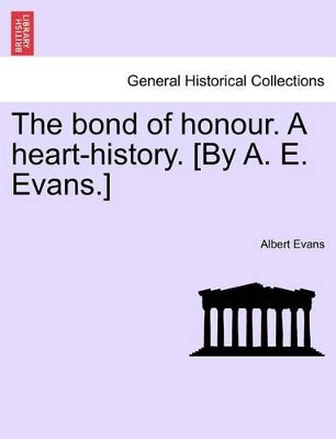 The Bond of Honour. a Heart-History. [By A. E. Evans.] Vol. I. by Albert Evans 9781241394660