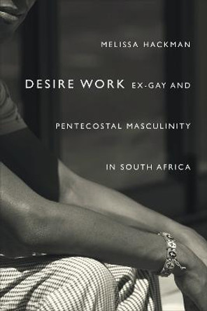 Desire Work: Ex-Gay and Pentecostal Masculinity in South Africa by Melissa Hackman