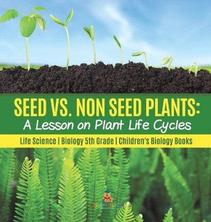 Seed vs. Non Seed Plants: A Lesson on Plant Life Cycles - Life Science - Biology 5th Grade - Children's Biology Books by Baby Professor 9781541980174