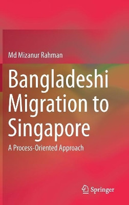 Bangladeshi Migration to Singapore: A Process-Oriented Approach by Md Mizanur Rahman 9789811038563