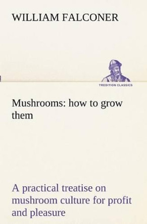Mushrooms: How to Grow Them a Practical Treatise on Mushroom Culture for Profit and Pleasure by William Falconer 9783849172015