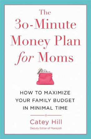 The 30-Minute Money Plan for Moms: How to Maximize Your Family Budget in Minimal Time by Catey Hill