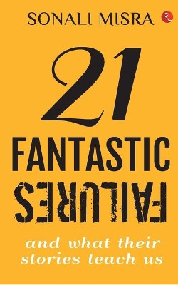 21 FANTASTIC FAILURES: And What their Stories Teach Us by Sonali Misra 9789389967517