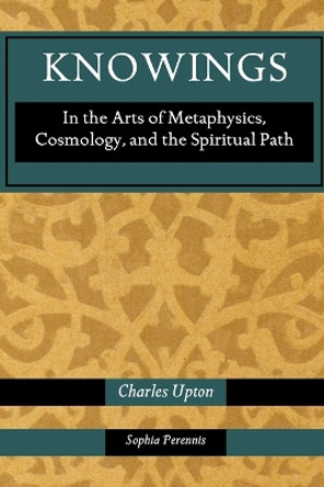 Knowings: In the Arts of Metaphysics, Cosmology, and the Spiritual Path by Charles Upton 9781597310741
