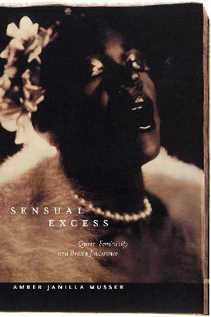Sensual Excess: Queer Femininity and Brown Jouissance by Amber Jamilla Musser