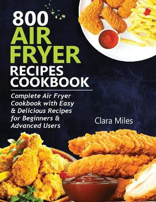 800 Air Fryer Recipes Cookbook: Complete Air Fryer Cookbook with Easy & Delicious Recipes for Beginners & Advanced Users by Clara Miles 9781952504617