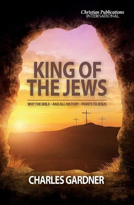 King of the Jews: Why the Bible - and all history - points to Jesus by Charles Gardner 9781789265101