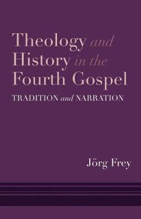 Theology and History in the Fourth Gospel: Tradition and Narration by Jorg Frey