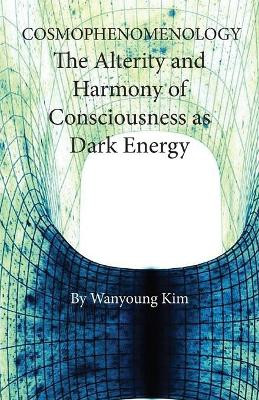 Cosmophenomenology: The Alterity and Harmony of Consciousness as Dark Energy by Wanyoung Kim 9781940813486